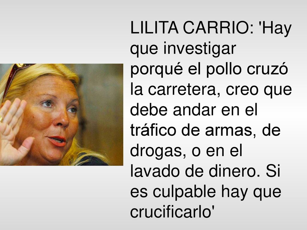 LILITA CARRIO: Hay que investigar porqué el pollo cruzó la carretera, creo que debe andar en el tráfico de armas, de drogas, o en el lavado de dinero.