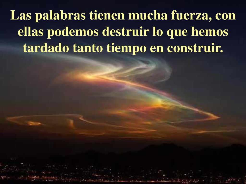 Las palabras tienen mucha fuerza, con ellas podemos destruir lo que hemos tardado tanto tiempo en construir.