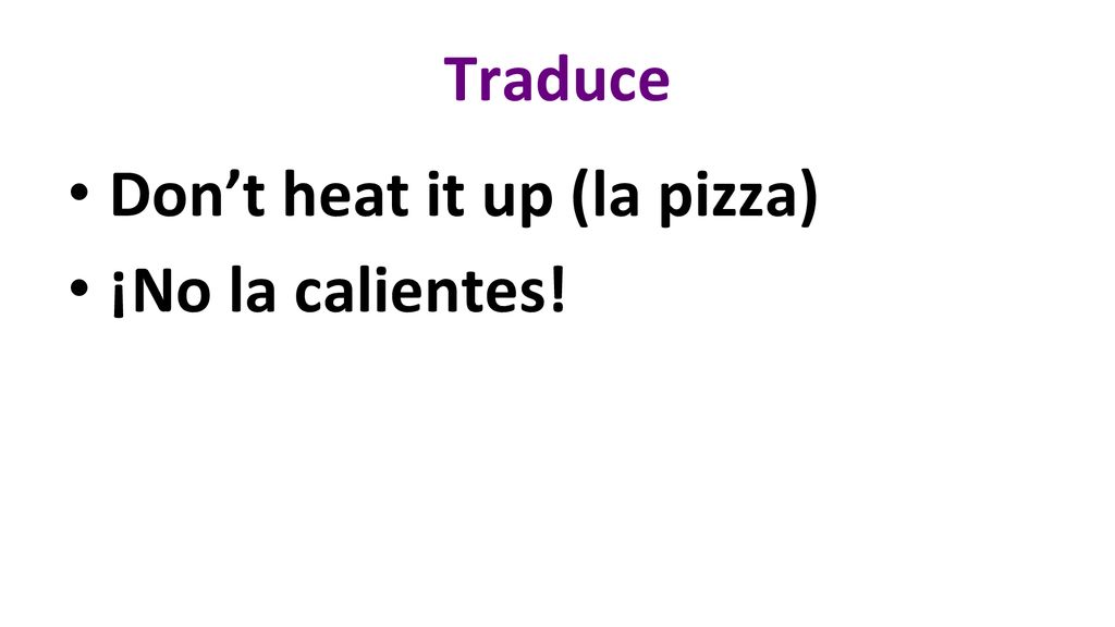 Traduce Don’t heat it up (la pizza) ¡No la calientes!