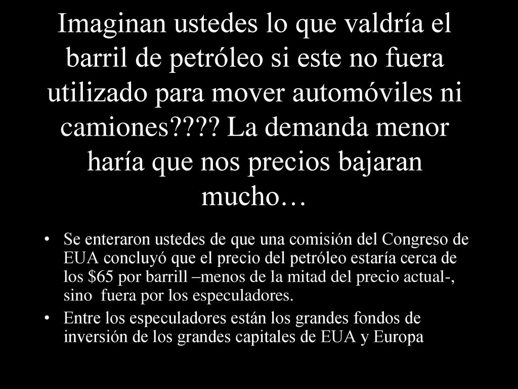 Imaginan ustedes lo que valdría el barril de petróleo si este no fuera utilizado para mover automóviles ni camiones La demanda menor haría que nos precios bajaran mucho…