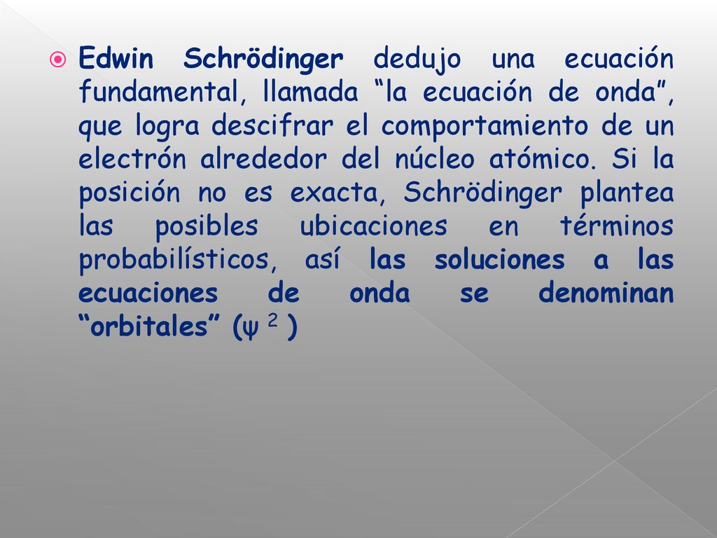 Edwin Schrödinger dedujo una ecuación fundamental, llamada la ecuación de onda , que logra descifrar el comportamiento de un electrón alrededor del núcleo atómico.