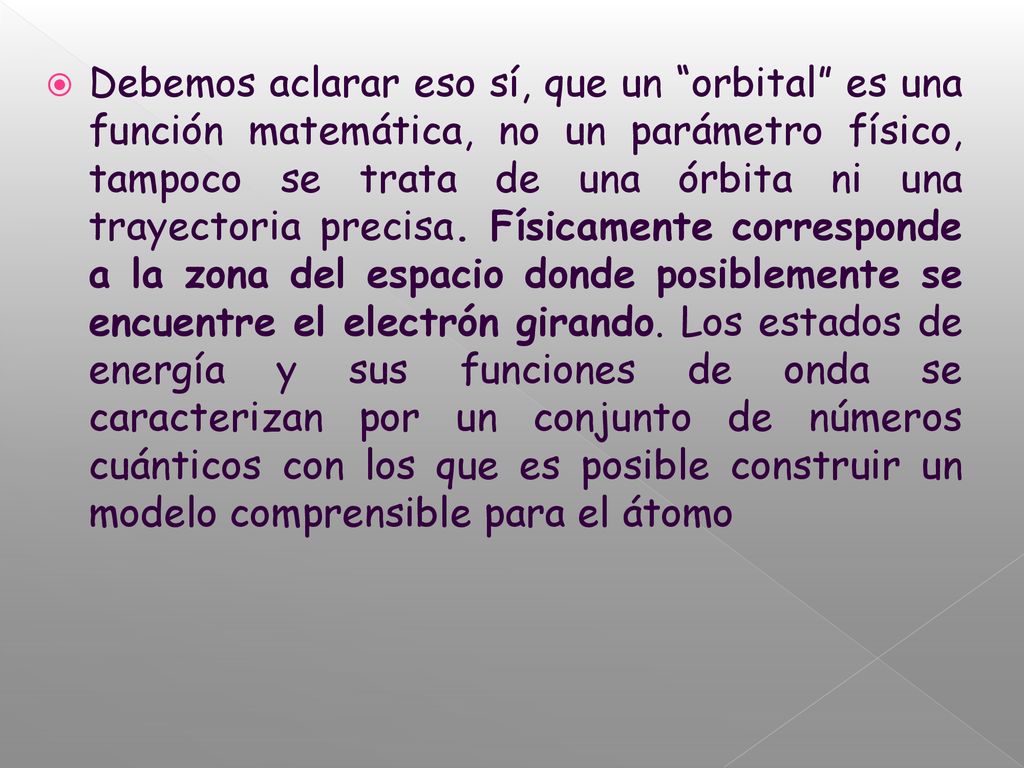 Debemos aclarar eso sí, que un orbital es una función matemática, no un parámetro físico, tampoco se trata de una órbita ni una trayectoria precisa.