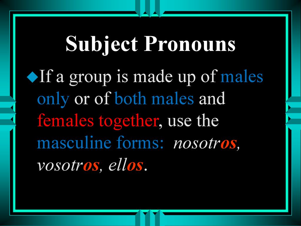 Subject Pronouns If a group is made up of males only or of both males and females together, use the masculine forms: nosotros, vosotros, ellos.