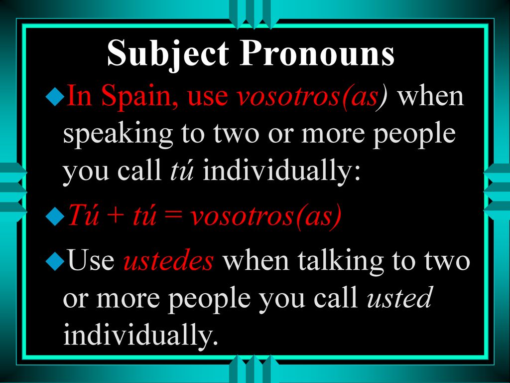 Subject Pronouns In Spain, use vosotros(as) when speaking to two or more people you call tú individually: