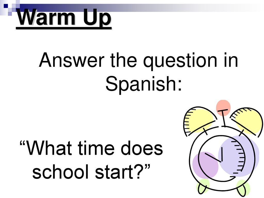 Warm Up Answer the question in Spanish: What time does school start