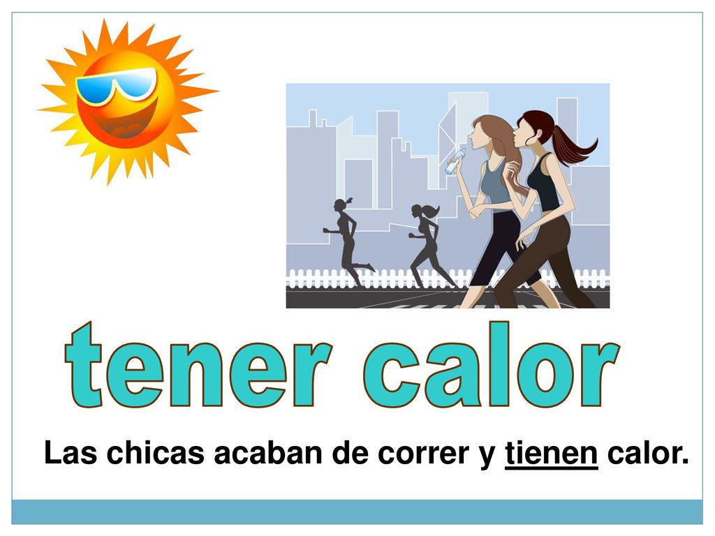 tener calor Las chicas acaban de correr y tienen calor.
