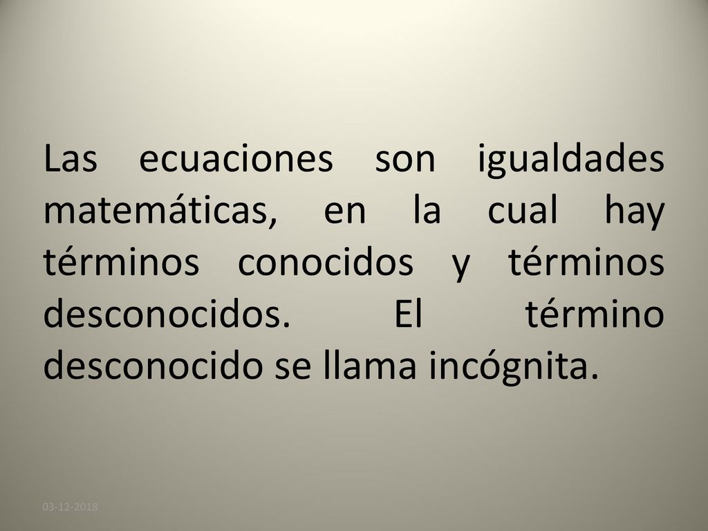 Las ecuaciones son igualdades matemáticas, en la cual hay términos conocidos y términos desconocidos. El término desconocido se llama incógnita.