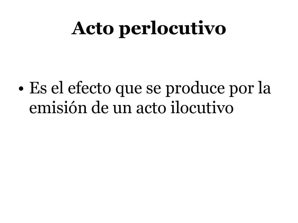Acto perlocutivo Es el efecto que se produce por la emisión de un acto ilocutivo