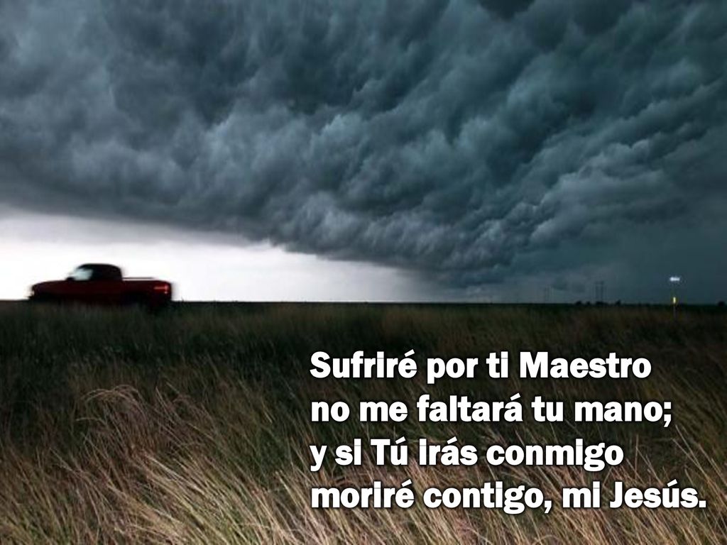 Sufriré por ti Maestro no me faltará tu mano; y si Tú irás conmigo moriré contigo, mi Jesús.