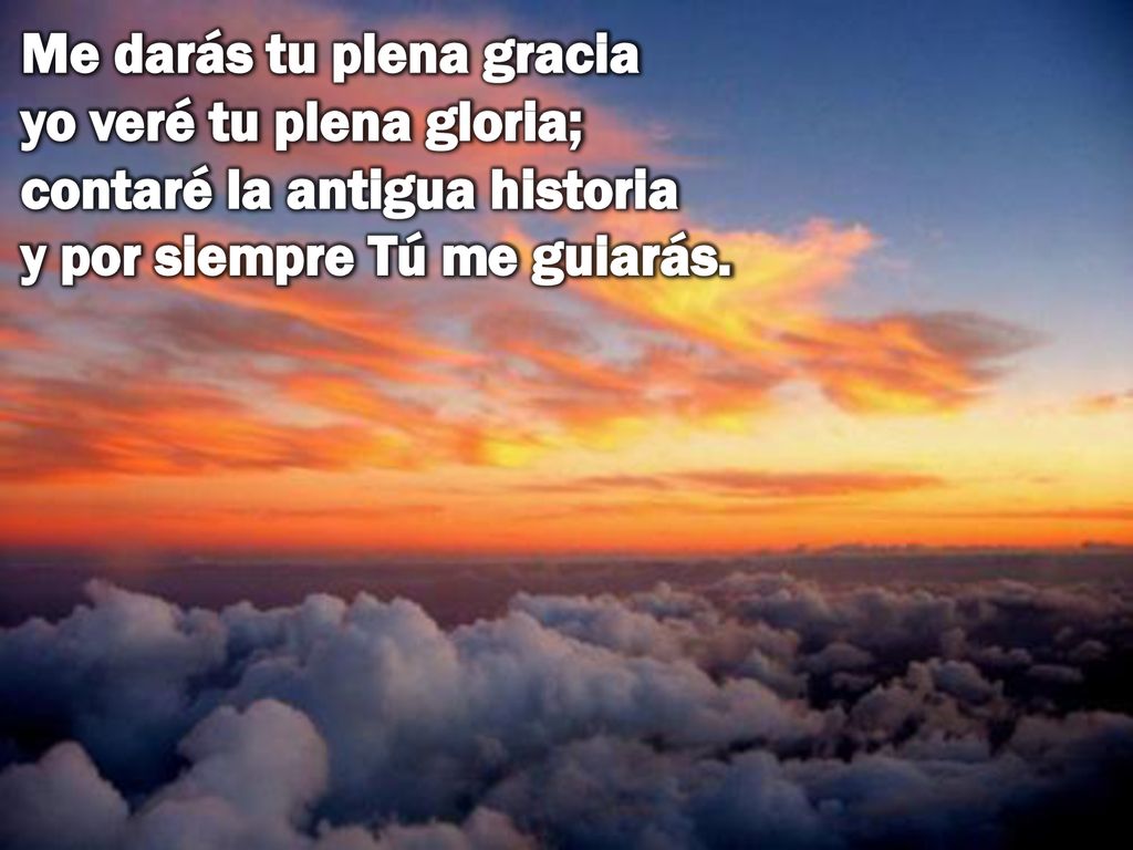 Me darás tu plena gracia yo veré tu plena gloria; contaré la antigua historia y por siempre Tú me guiarás.