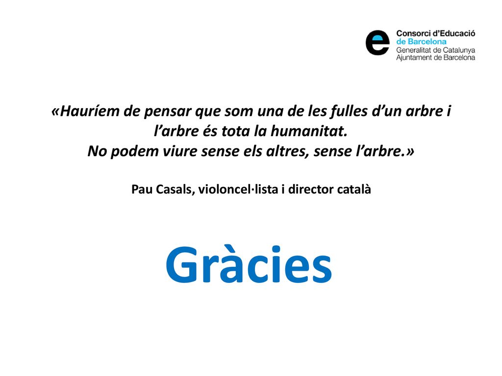 «Hauríem de pensar que som una de les fulles d’un arbre i l’arbre és tota la humanitat. No podem viure sense els altres, sense l’arbre.» Pau Casals, violoncel·lista i director català