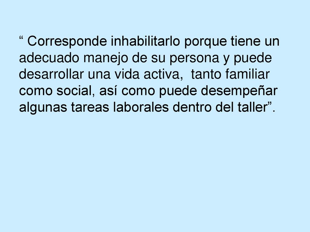 Corresponde inhabilitarlo porque tiene un adecuado manejo de su persona y puede desarrollar una vida activa, tanto familiar como social, así como puede desempeñar algunas tareas laborales dentro del taller .