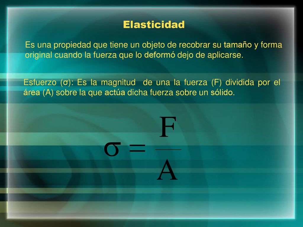 Elasticidad Es una propiedad que tiene un objeto de recobrar su tamaño y forma original cuando la fuerza que lo deformó dejo de aplicarse.