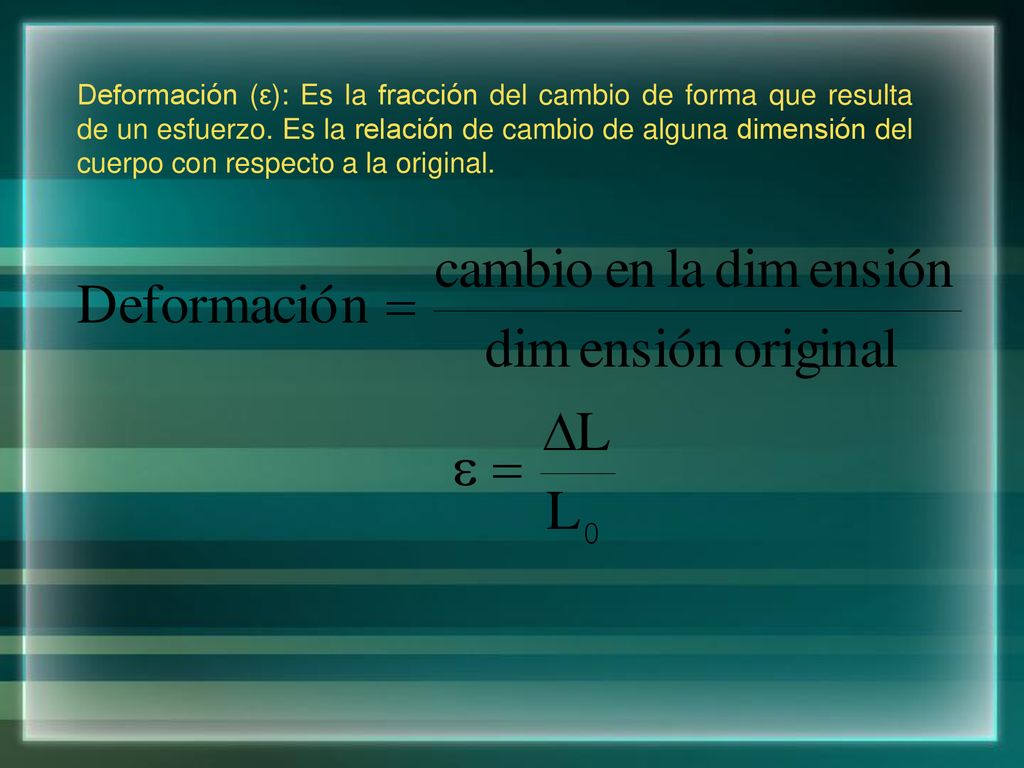 Deformación (ε): Es la fracción del cambio de forma que resulta de un esfuerzo.