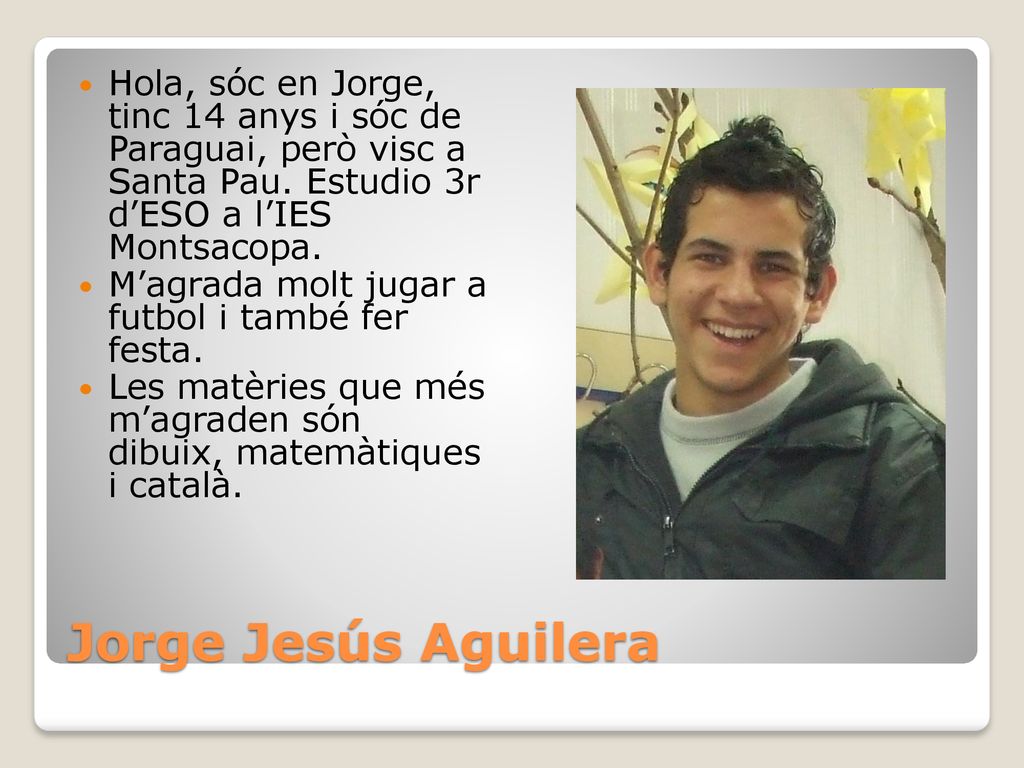 Hola, sóc en Jorge, tinc 14 anys i sóc de Paraguai, però visc a Santa Pau. Estudio 3r d’ESO a l’IES Montsacopa.