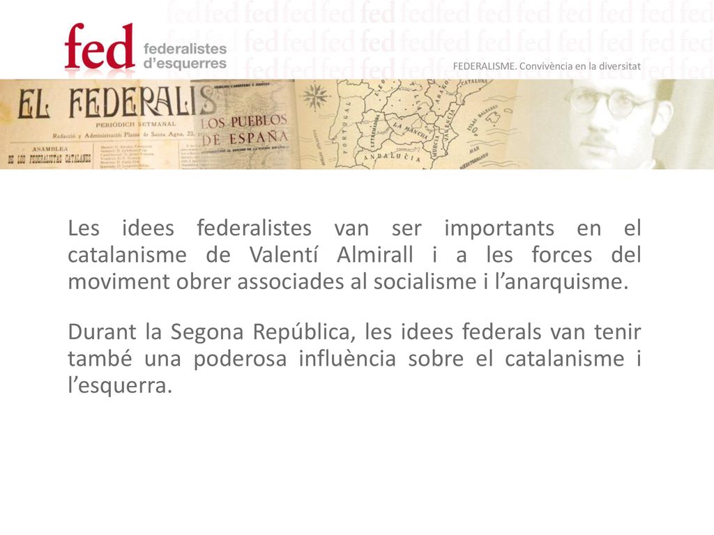 Les idees federalistes van ser importants en el catalanisme de Valentí Almirall i a les forces del moviment obrer associades al socialisme i l’anarquisme.
