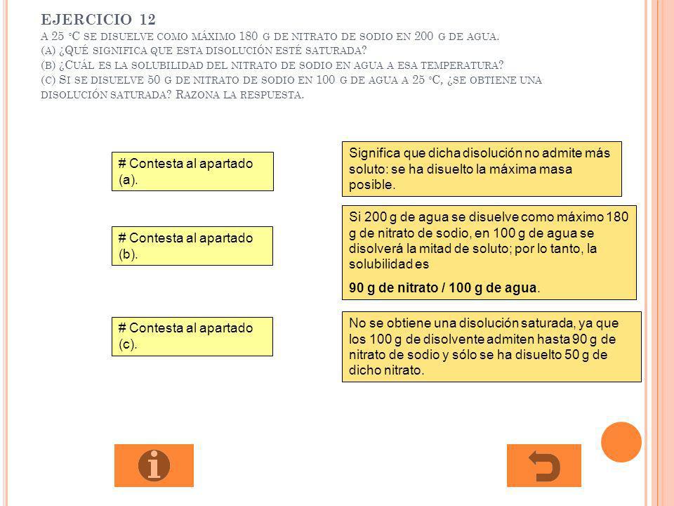 EJERCICIO 12 A 25 ºC se disuelve como máximo 180 g de nitrato de sodio en 200 g de agua. (a) ¿Qué significa que esta disolución esté saturada (b) ¿Cuál es la solubilidad del nitrato de sodio en agua a esa temperatura (c) Si se disuelve 50 g de nitrato de sodio en 100 g de agua a 25 ºC, ¿se obtiene una disolución saturada Razona la respuesta.