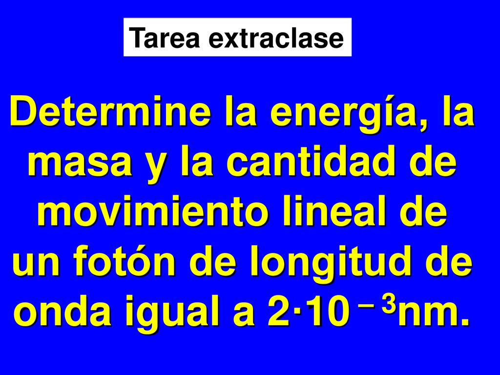 Tarea extraclase Determine la energía, la masa y la cantidad de movimiento lineal de un fotón de longitud de onda igual a 2·10 – 3nm.