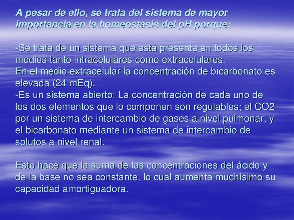A pesar de ello, se trata del sistema de mayor importancia en la homeostasis del pH porque: -Se trata de un sistema que está presente en todos los medios tanto intracelulares como extracelulares.