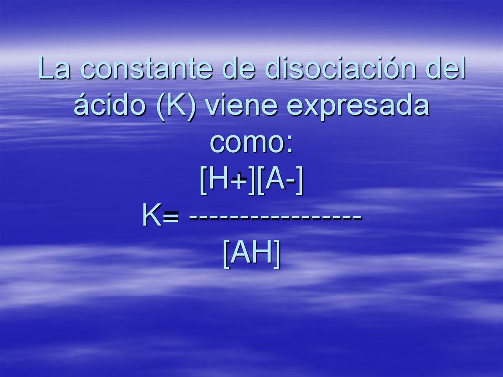 La constante de disociación del ácido (K) viene expresada como: [H+][A-] K= [AH]
