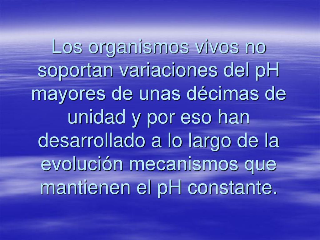 Los organismos vivos no soportan variaciones del pH mayores de unas décimas de unidad y por eso han desarrollado a lo largo de la evolución mecanismos que mantienen el pH constante.