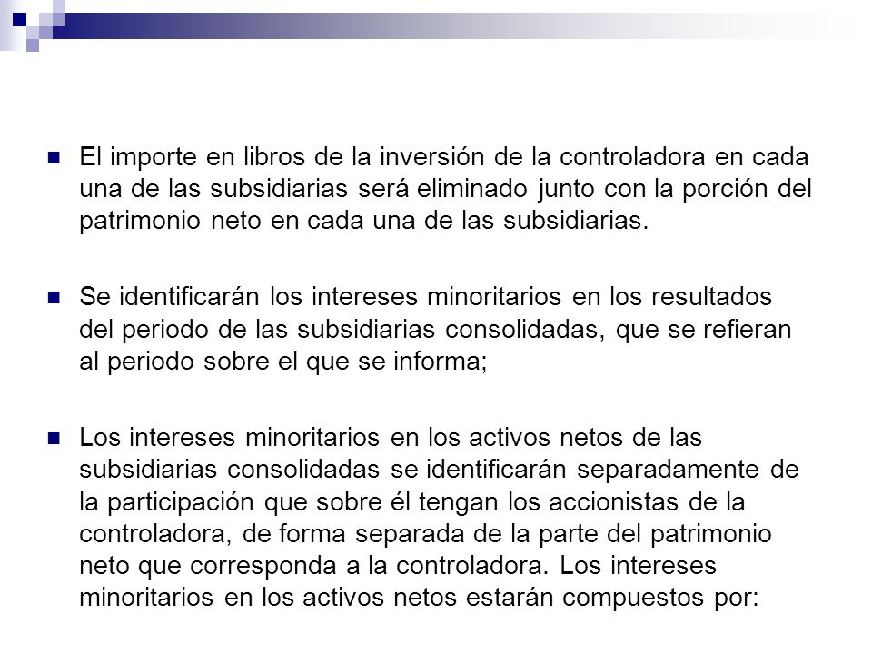El importe en libros de la inversión de la controladora en cada una de las subsidiarias será eliminado junto con la porción del patrimonio neto en cada una de las subsidiarias.