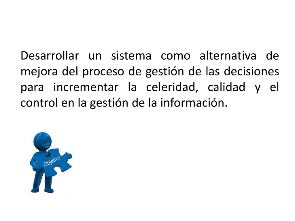 Desarrollar un sistema como alternativa de mejora del proceso de gestión de las decisiones para incrementar la celeridad, calidad y el control en la gestión de la información.