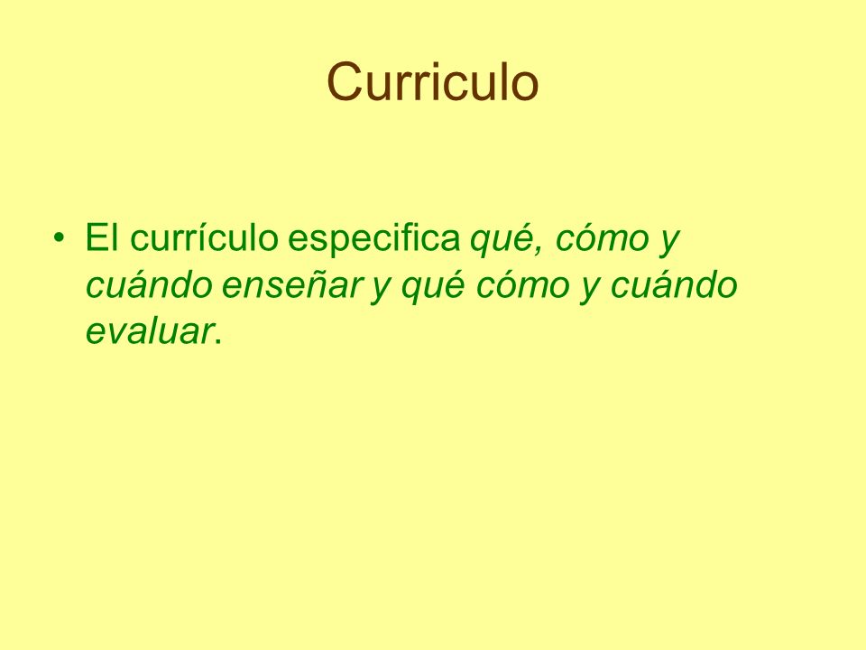 Curriculo El currículo especifica qué, cómo y cuándo enseñar y qué cómo y cuándo evaluar.