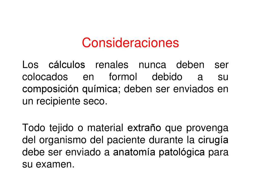 Consideraciones Los cálculos renales nunca deben ser colocados en formol debido a su composición química; deben ser enviados en un recipiente seco.