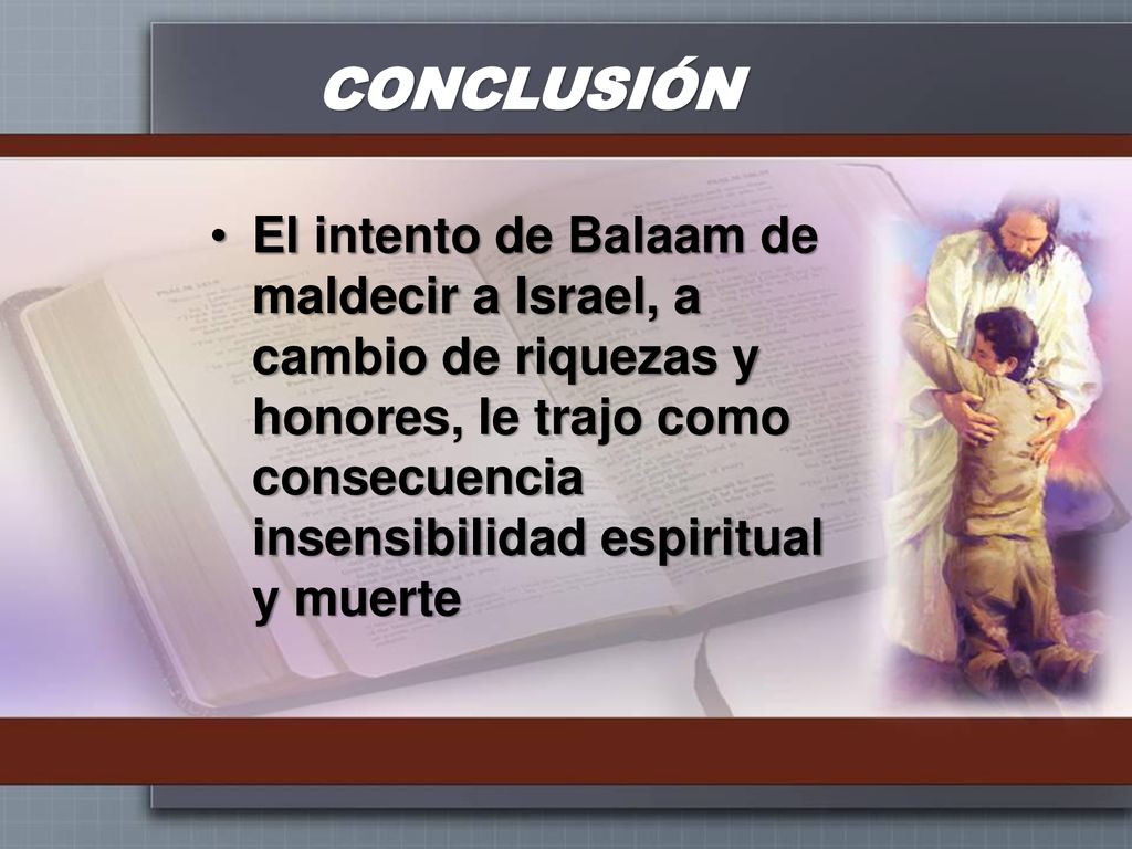 CONCLUSIÓN El intento de Balaam de maldecir a Israel, a cambio de riquezas y honores, le trajo como consecuencia insensibilidad espiritual y muerte.