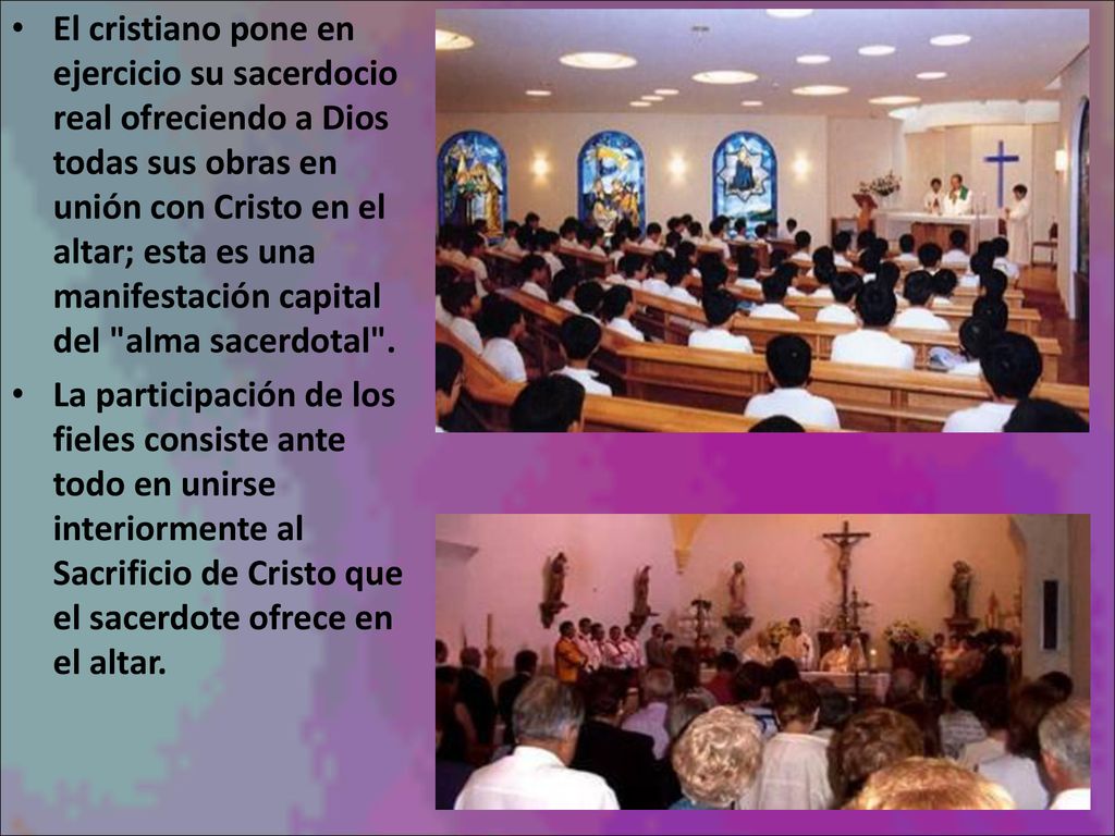 El cristiano pone en ejercicio su sacerdocio real ofreciendo a Dios todas sus obras en unión con Cristo en el altar; esta es una manifestación capital del alma sacerdotal .
