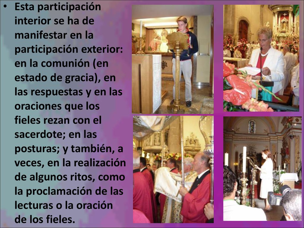 Esta participación interior se ha de manifestar en la participación exterior: en la comunión (en estado de gracia), en las respuestas y en las oraciones que los fieles rezan con el sacerdote; en las posturas; y también, a veces, en la realización de algunos ritos, como la proclamación de las lecturas o la oración de los fieles.