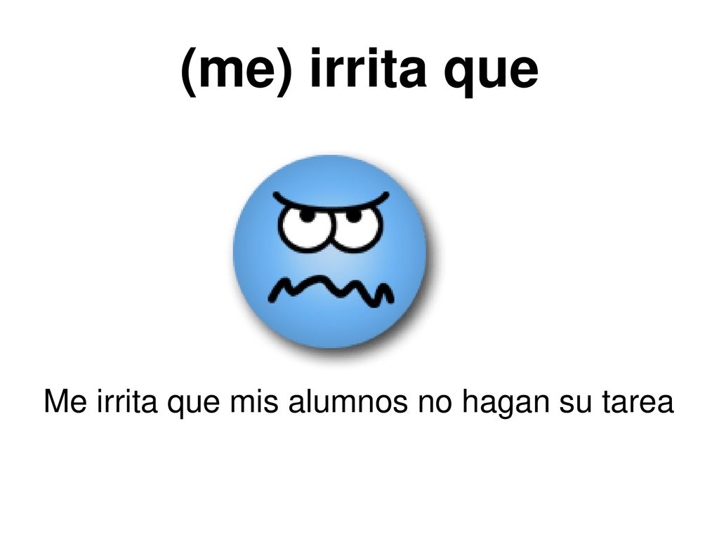 (me) irrita que Me irrita que mis alumnos no hagan su tarea