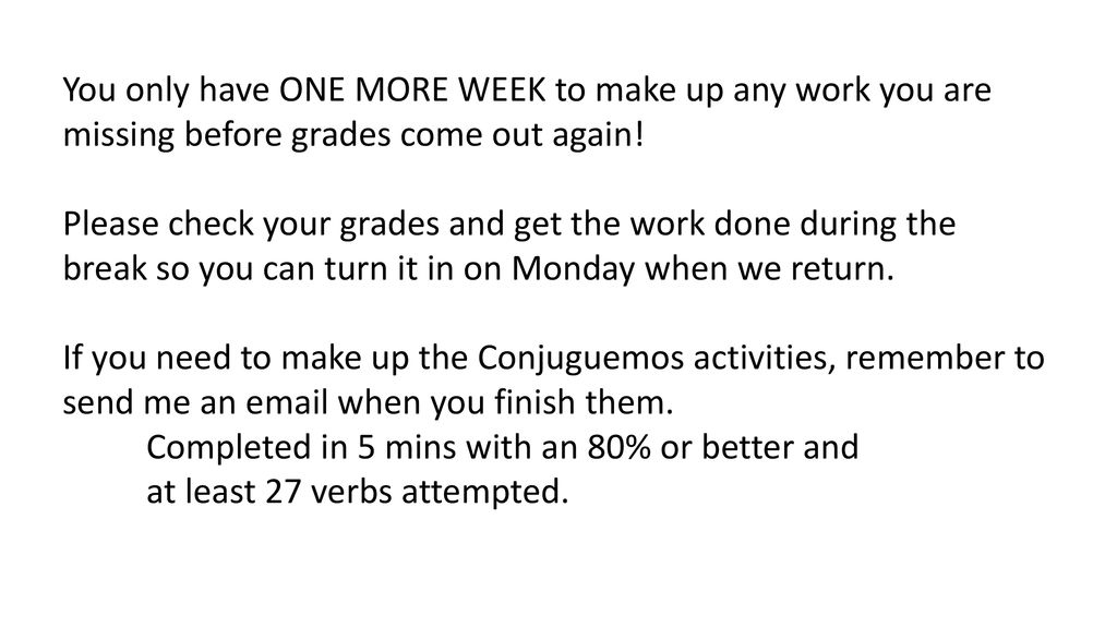 You only have ONE MORE WEEK to make up any work you are missing before grades come out again!