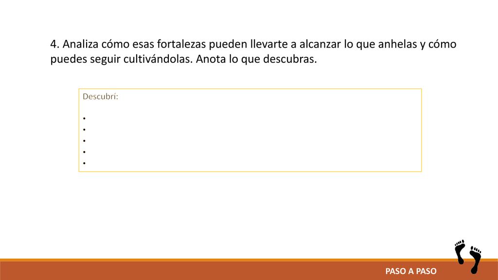 4. Analiza cómo esas fortalezas pueden llevarte a alcanzar lo que anhelas y cómo puedes seguir cultivándolas. Anota lo que descubras.