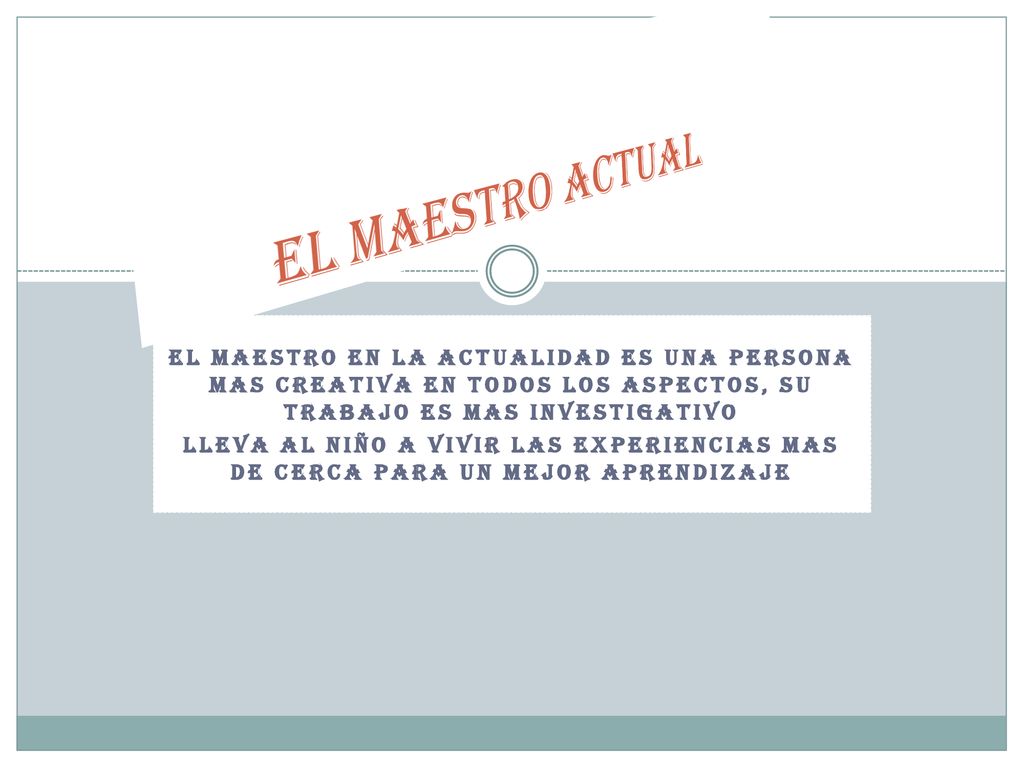 EL MAESTRO ACTUAL El maestro en la actualidad es una persona mas creativa en todos los aspectos, su trabajo es mas investigativo.