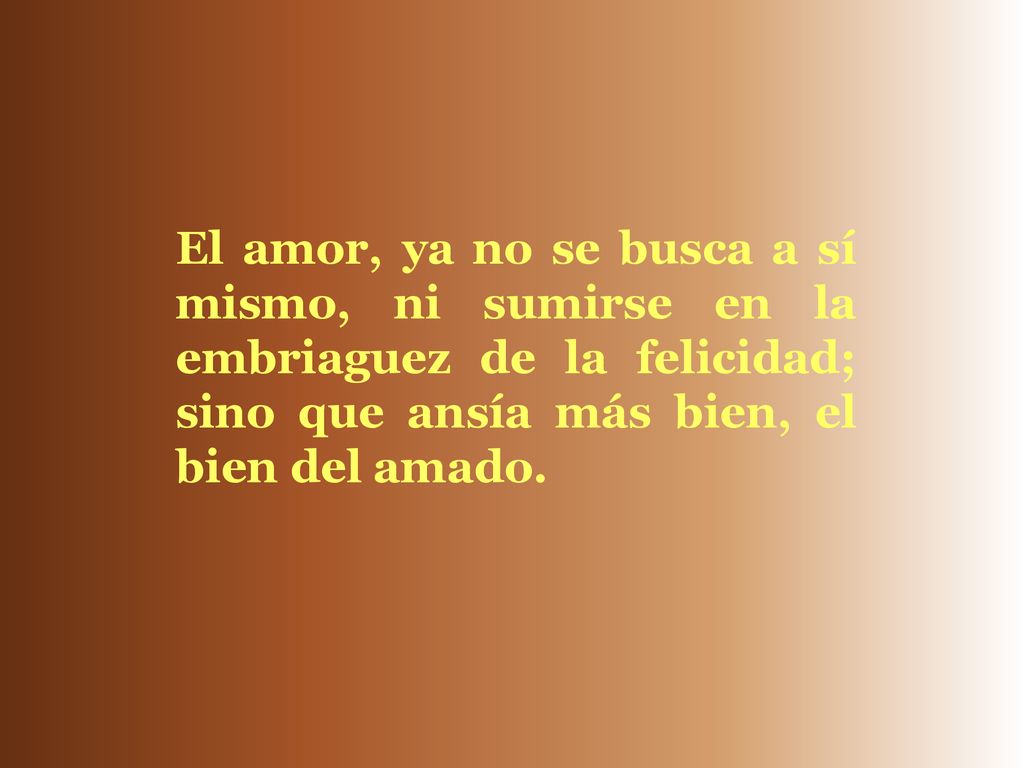 El amor, ya no se busca a sí mismo, ni sumirse en la embriaguez de la felicidad; sino que ansía más bien, el bien del amado.