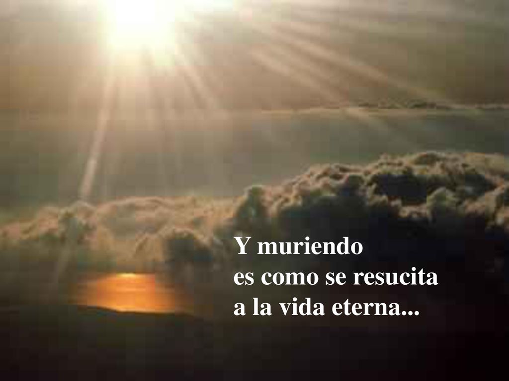 Y muriendo es como se resucita a la vida eterna...