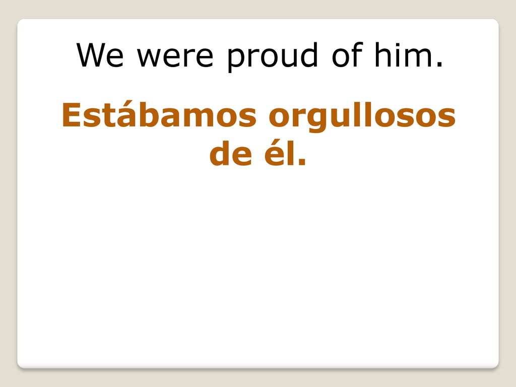 We were proud of him. Estábamos orgullosos de él.