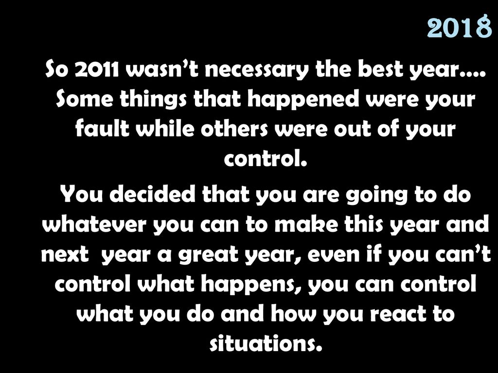 2018 So 2011 wasn’t necessary the best year…. Some things that happened were your fault while others were out of your control.