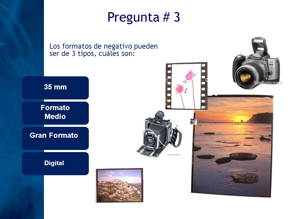 Pregunta # 3 Los formatos de negativo pueden ser de 3 tipos, cuáles son: 35 mm. Formato Medio. Gran Formato.