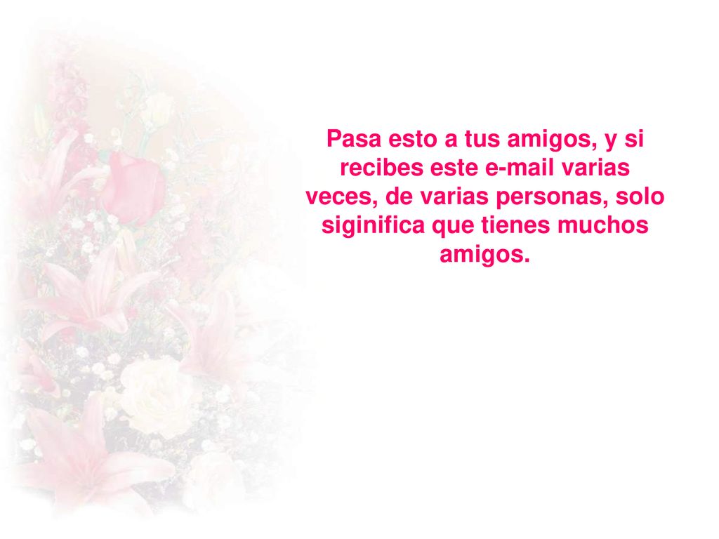 Pasa esto a tus amigos, y si recibes este  varias veces, de varias personas, solo siginifica que tienes muchos amigos.
