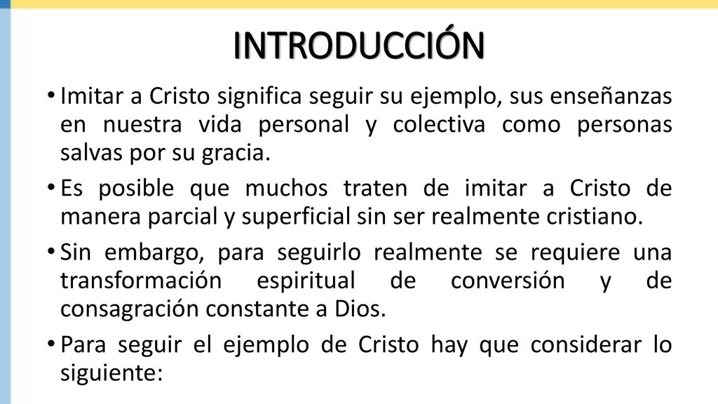 INTRODUCCIÓN Imitar a Cristo significa seguir su ejemplo, sus enseñanzas en nuestra vida personal y colectiva como personas salvas por su gracia.