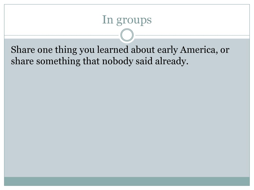 In groups Share one thing you learned about early America, or share something that nobody said already.