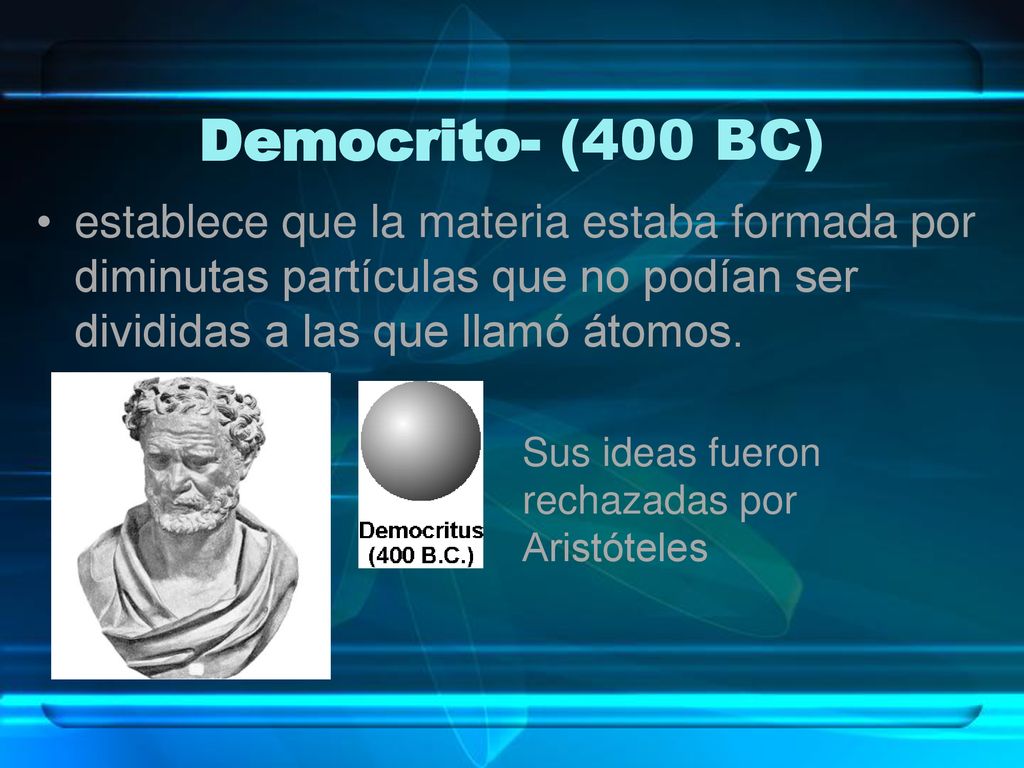 Democrito- (400 BC) establece que la materia estaba formada por diminutas partículas que no podían ser divididas a las que llamó átomos.