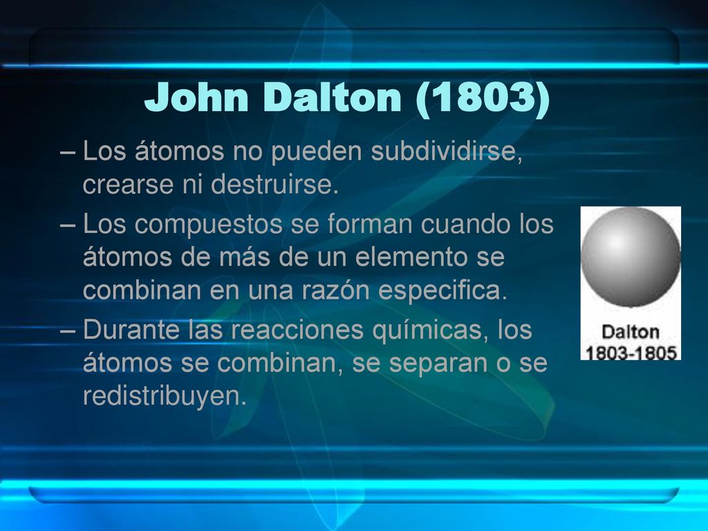 John Dalton (1803) Los átomos no pueden subdividirse, crearse ni destruirse.