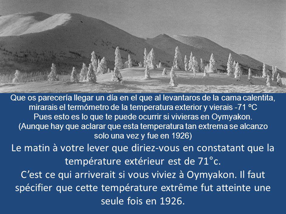 Que os parecería llegar un día en el que al levantaros de la cama calentita, mirarais el termómetro de la temperatura exterior y vierais -71 ºC Pues esto es lo que te puede ocurrir si vivieras en Oymyakon. (Aunque hay que aclarar que esta temperatura tan extrema se alcanzo