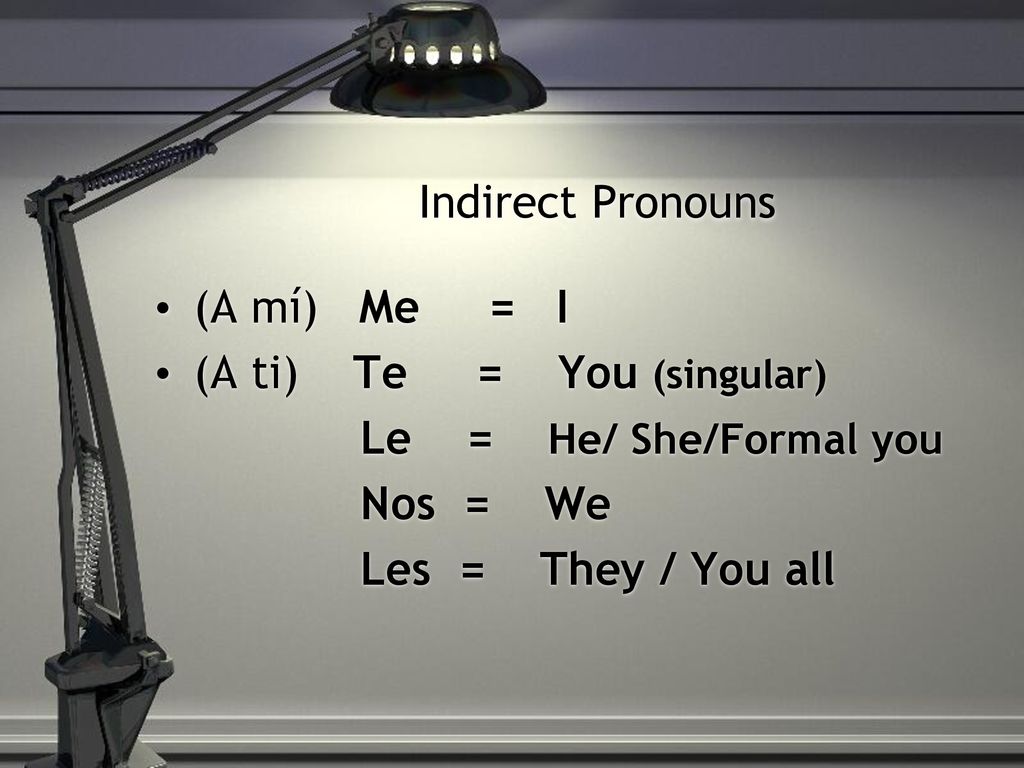 Indirect Pronouns (A mí) Me = I. (A ti) Te = You (singular) Le = He/ She/Formal you.