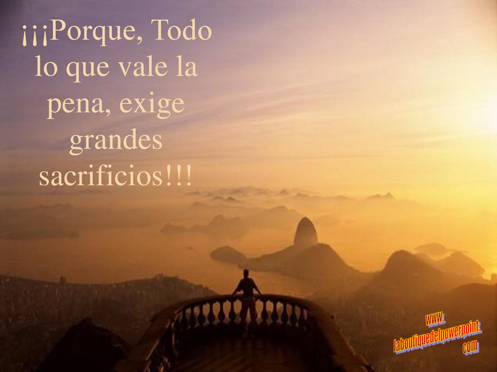 ¡¡¡Porque, Todo lo que vale la pena, exige grandes sacrificios!!!