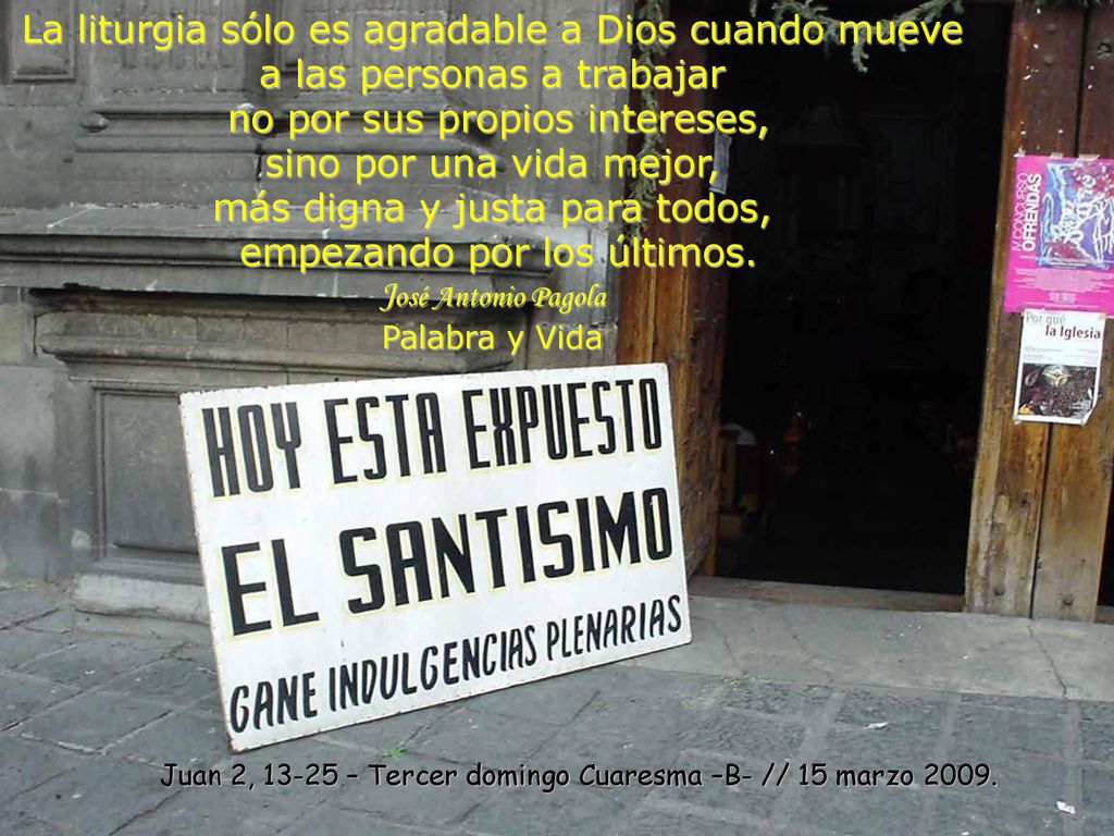 La liturgia sólo es agradable a Dios cuando mueve a las personas a trabajar no por sus propios intereses, sino por una vida mejor, más digna y justa para todos, empezando por los últimos. José Antonio Pagola